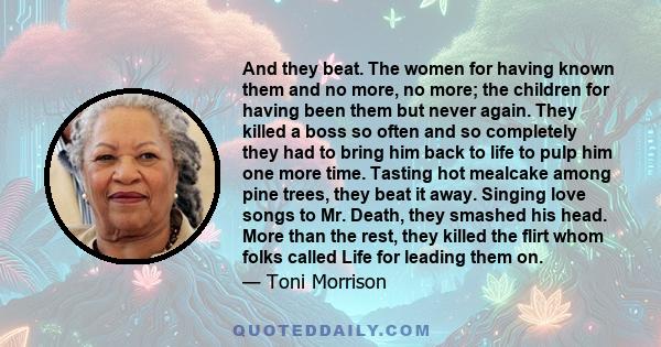 And they beat. The women for having known them and no more, no more; the children for having been them but never again. They killed a boss so often and so completely they had to bring him back to life to pulp him one