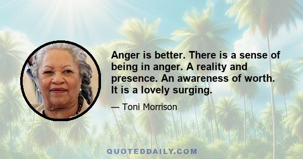 Anger is better. There is a sense of being in anger. A reality and presence. An awareness of worth. It is a lovely surging.