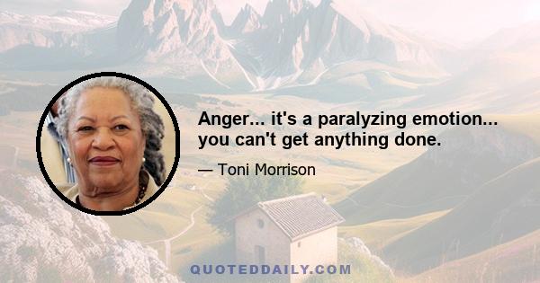 Anger... it's a paralyzing emotion... you can't get anything done.