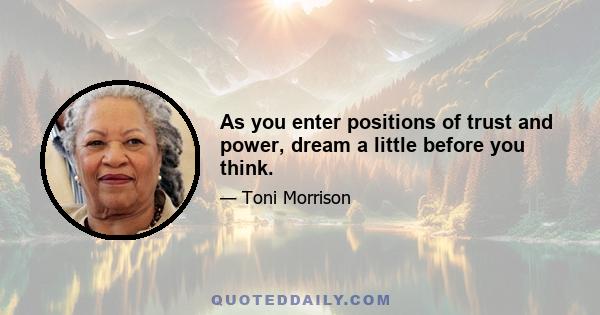 As you enter positions of trust and power, dream a little before you think.