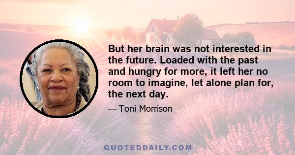 But her brain was not interested in the future. Loaded with the past and hungry for more, it left her no room to imagine, let alone plan for, the next day.