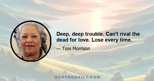 Deep, deep trouble. Can't rival the dead for love. Lose every time.