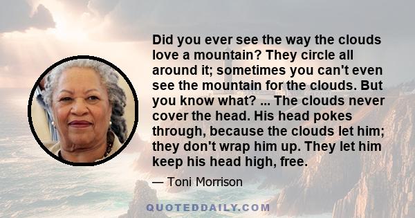 Did you ever see the way the clouds love a mountain? They circle all around it; sometimes you can't even see the mountain for the clouds. But you know what? ... The clouds never cover the head. His head pokes through,