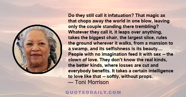 Do they still call it infatuation? That magic ax that chops away the world in one blow, leaving only the couple standing there trembling? Whatever they call it, it leaps over anything, takes the biggest chair, the