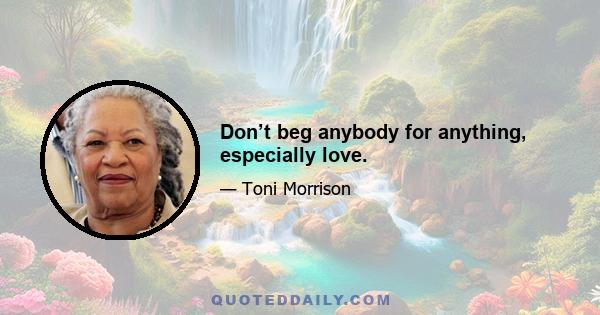 Don’t beg anybody for anything, especially love.