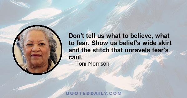 Don't tell us what to believe, what to fear. Show us belief's wide skirt and the stitch that unravels fear's caul.