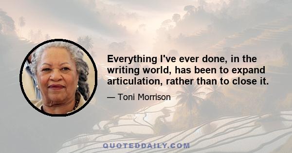 Everything I've ever done, in the writing world, has been to expand articulation, rather than to close it.