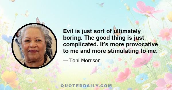 Evil is just sort of ultimately boring. The good thing is just complicated. It's more provocative to me and more stimulating to me.