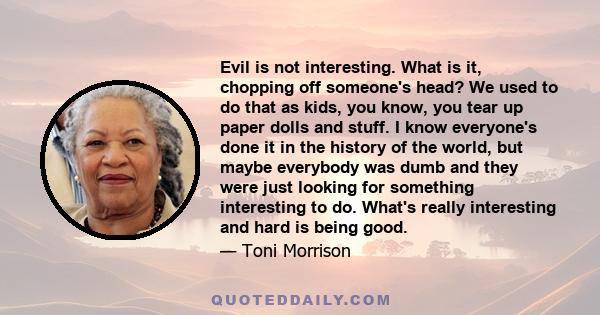 Evil is not interesting. What is it, chopping off someone's head? We used to do that as kids, you know, you tear up paper dolls and stuff. I know everyone's done it in the history of the world, but maybe everybody was