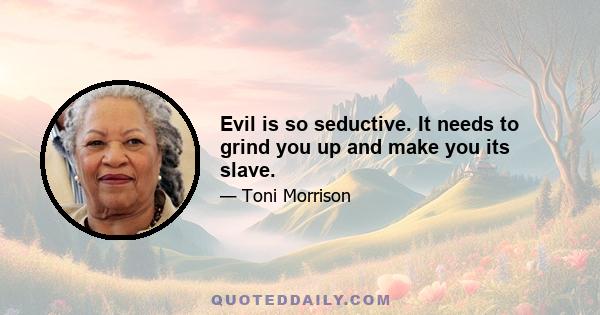 Evil is so seductive. It needs to grind you up and make you its slave.