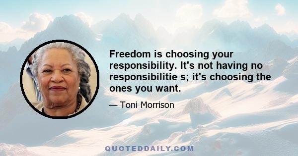 Freedom is choosing your responsibility. It's not having no responsibilitie s; it's choosing the ones you want.