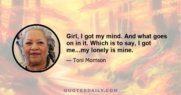 Girl, I got my mind. And what goes on in it. Which is to say, I got me...my lonely is mine.