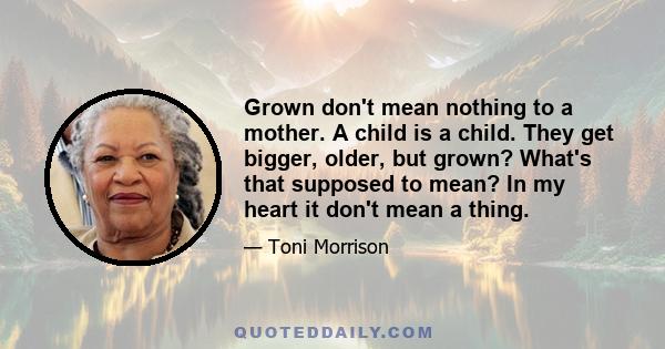 Grown don't mean nothing to a mother. A child is a child. They get bigger, older, but grown? What's that supposed to mean? In my heart it don't mean a thing.