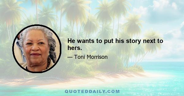 He wants to put his story next to hers.