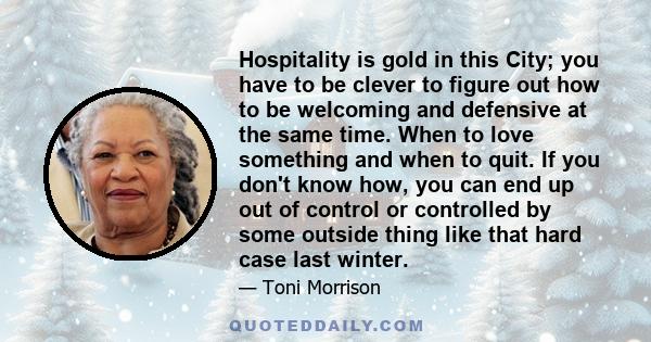 Hospitality is gold in this City; you have to be clever to figure out how to be welcoming and defensive at the same time. When to love something and when to quit. If you don't know how, you can end up out of control or