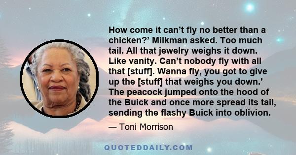 How come it can’t fly no better than a chicken?’ Milkman asked. Too much tail. All that jewelry weighs it down. Like vanity. Can’t nobody fly with all that [stuff]. Wanna fly, you got to give up the [stuff] that weighs