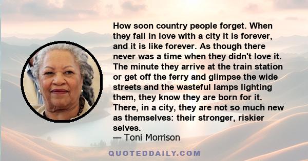 How soon country people forget. When they fall in love with a city it is forever, and it is like forever. As though there never was a time when they didn't love it. The minute they arrive at the train station or get off 