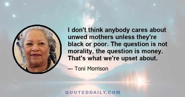 I don't think anybody cares about unwed mothers unless they're black or poor. The question is not morality, the question is money. That's what we're upset about.