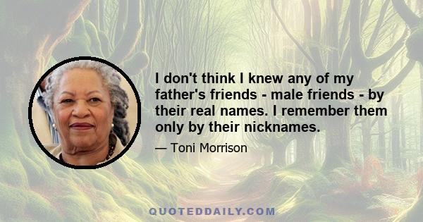 I don't think I knew any of my father's friends - male friends - by their real names. I remember them only by their nicknames.