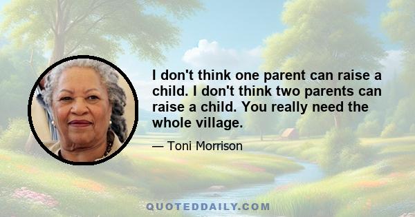 I don't think one parent can raise a child. I don't think two parents can raise a child. You really need the whole village.