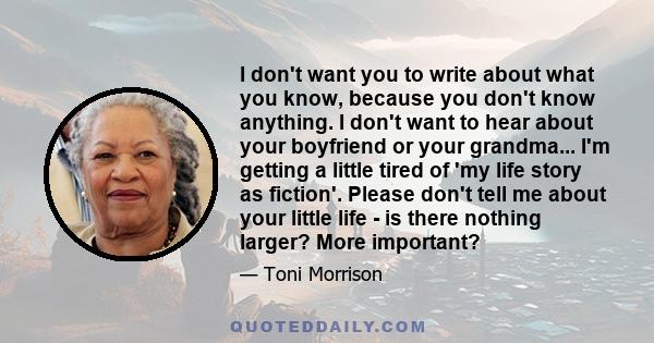 I don't want you to write about what you know, because you don't know anything. I don't want to hear about your boyfriend or your grandma... I'm getting a little tired of 'my life story as fiction'. Please don't tell me 