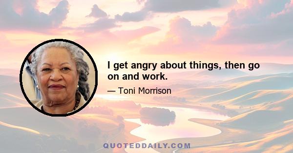 I get angry about things, then go on and work.