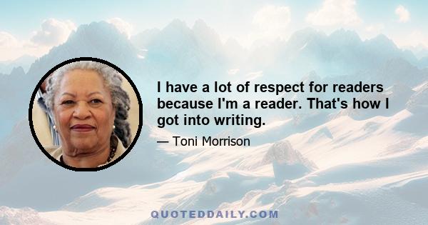 I have a lot of respect for readers because I'm a reader. That's how I got into writing.