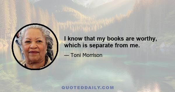 I know that my books are worthy, which is separate from me.