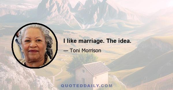 I like marriage. The idea.