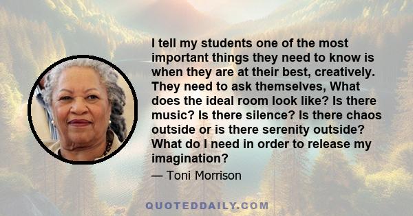 I tell my students one of the most important things they need to know is when they are at their best, creatively. They need to ask themselves, What does the ideal room look like? Is there music? Is there silence? Is