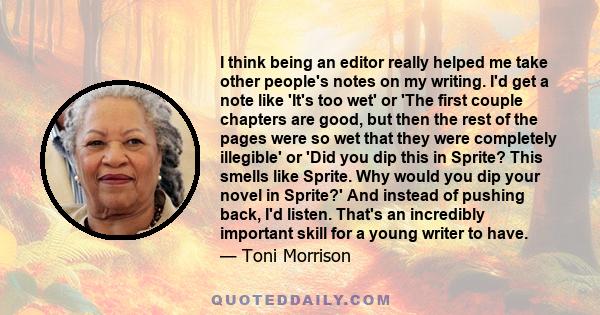 I think being an editor really helped me take other people's notes on my writing. I'd get a note like 'It's too wet' or 'The first couple chapters are good, but then the rest of the pages were so wet that they were