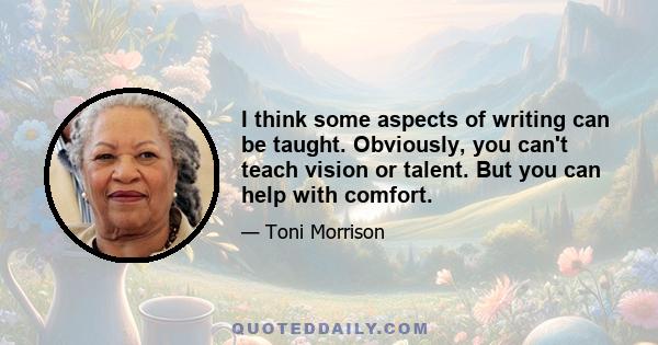 I think some aspects of writing can be taught. Obviously, you can't teach vision or talent. But you can help with comfort.