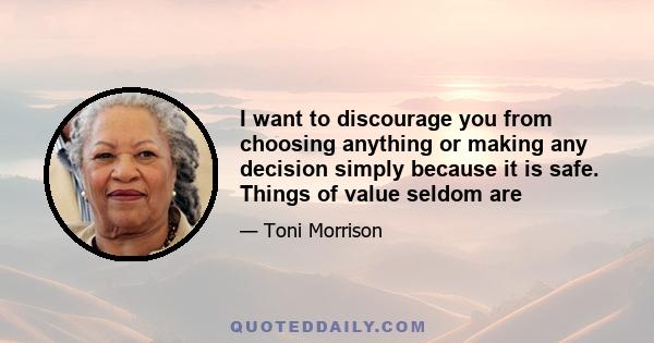 I want to discourage you from choosing anything or making any decision simply because it is safe. Things of value seldom are