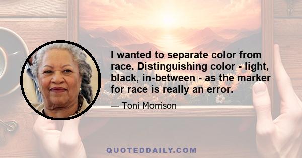 I wanted to separate color from race. Distinguishing color - light, black, in-between - as the marker for race is really an error.