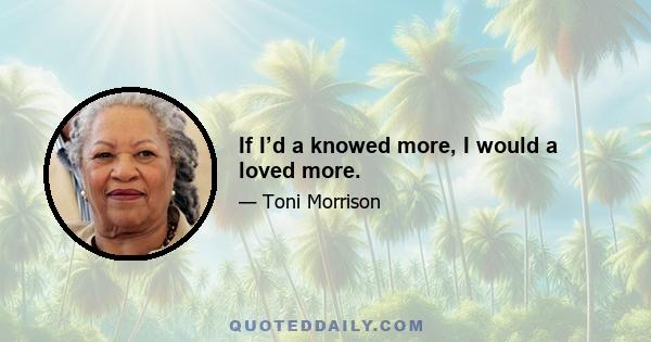 If I’d a knowed more, I would a loved more.