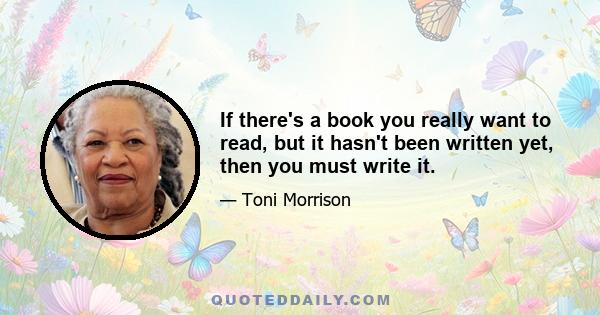 If there's a book you really want to read, but it hasn't been written yet, then you must write it.