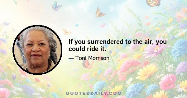 If you surrendered to the air, you could ride it.