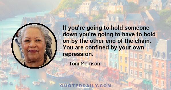 If you're going to hold someone down you're going to have to hold on by the other end of the chain. You are confined by your own repression.