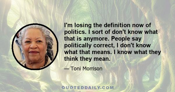 I'm losing the definition now of politics. I sort of don't know what that is anymore. People say politically correct, I don't know what that means. I know what they think they mean.