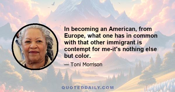 In becoming an American, from Europe, what one has in common with that other immigrant is contempt for me-it's nothing else but color.