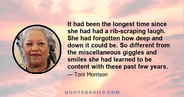 It had been the longest time since she had had a rib-scraping laugh. She had forgotten how deep and down it could be. So different from the miscellaneous giggles and smiles she had learned to be content with these past