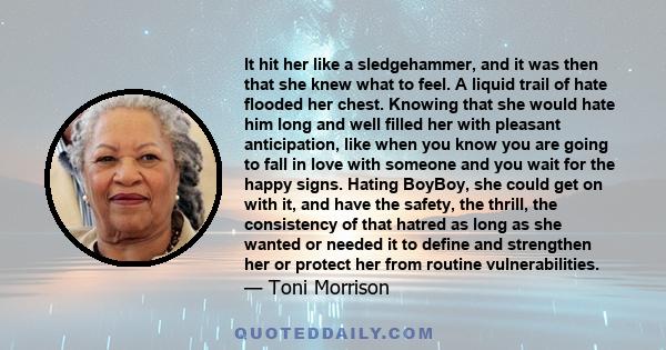 It hit her like a sledgehammer, and it was then that she knew what to feel. A liquid trail of hate flooded her chest. Knowing that she would hate him long and well filled her with pleasant anticipation, like when you