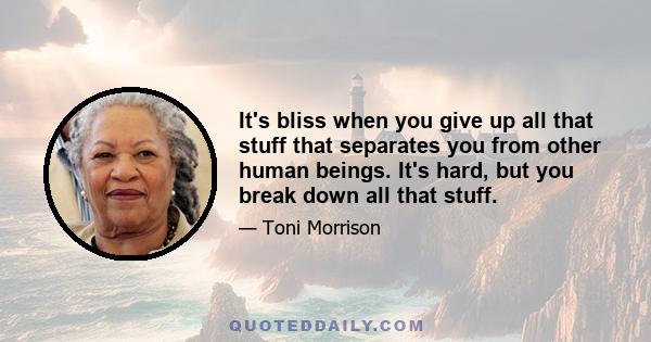 It's bliss when you give up all that stuff that separates you from other human beings. It's hard, but you break down all that stuff.