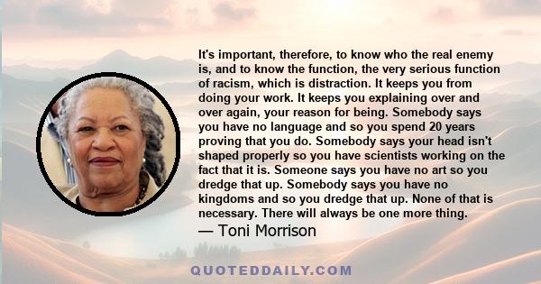 It's important, therefore, to know who the real enemy is, and to know the function, the very serious function of racism, which is distraction. It keeps you from doing your work. It keeps you explaining over and over