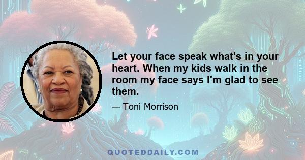 Let your face speak what's in your heart. When my kids walk in the room my face says I'm glad to see them.