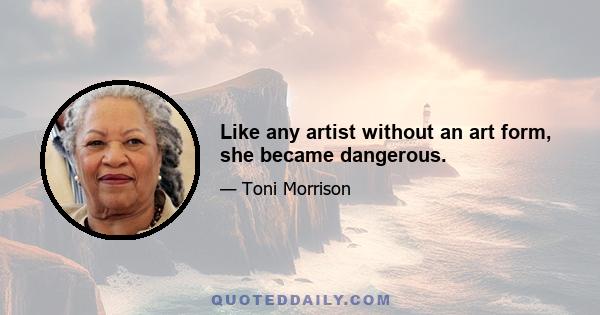 Like any artist without an art form, she became dangerous.