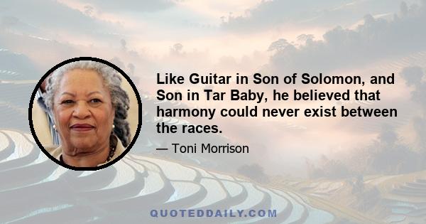 Like Guitar in Son of Solomon, and Son in Tar Baby, he believed that harmony could never exist between the races.