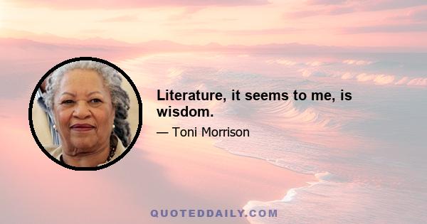 Literature, it seems to me, is wisdom.