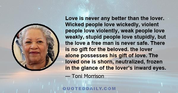 Love is never any better than the lover. Wicked people love wickedly, violent people love violently, weak people love weakly, stupid people love stupidly, but the love a free man is never safe. There is no gift for the