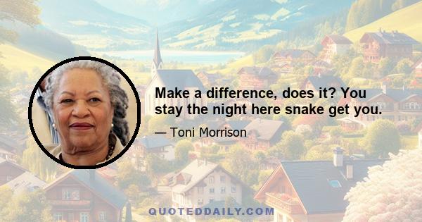 Make a difference, does it? You stay the night here snake get you.